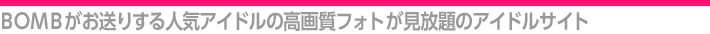 BOMB�������肷��l�C�A�C�h���̍��掿�t�H�g��������̃A�C�h���T�C�g
